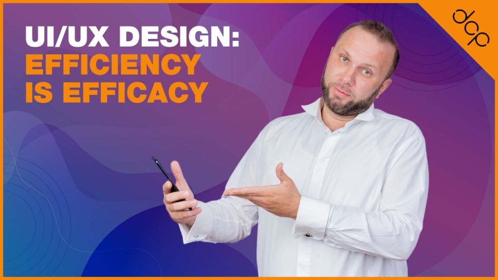 UI/UX Design: Efficiency Is Efficacy