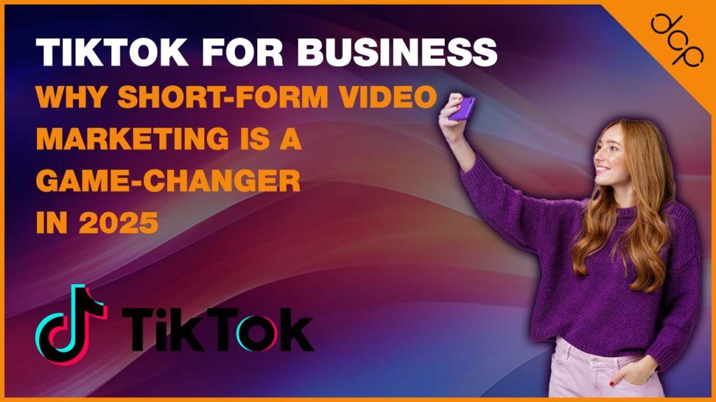 TikTok for Business Why Short-Form Video Marketing is a Game-Changer in 2025