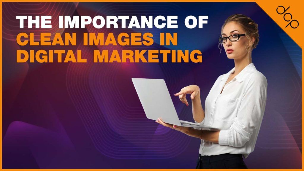 The Importance Of Clean Images In Digital Marketing